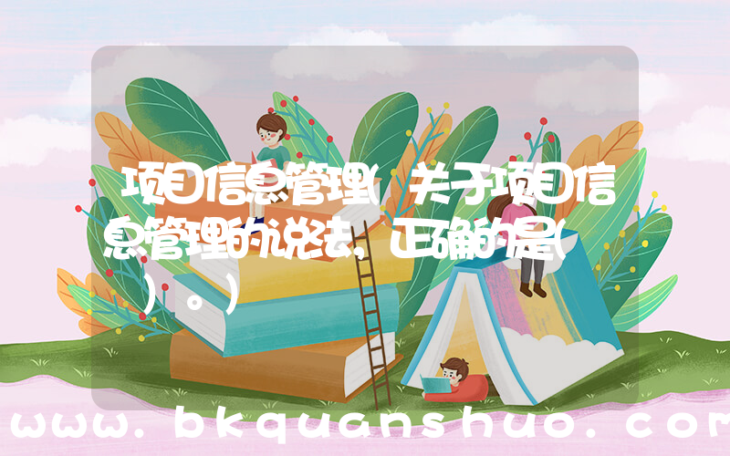 项目信息管理(关于项目信息管理的说法，正确的是(　　)。)